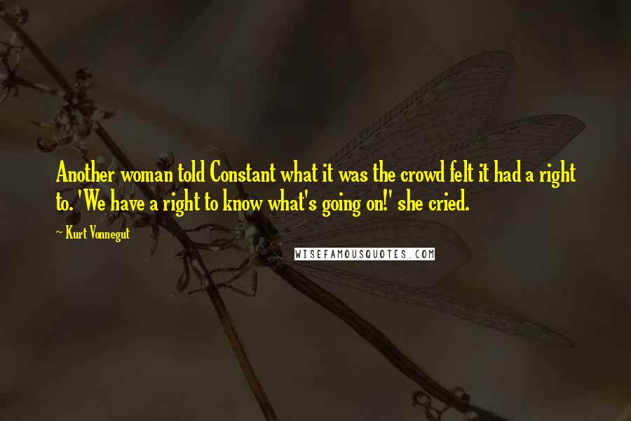Kurt Vonnegut Quotes: Another woman told Constant what it was the crowd felt it had a right to. 'We have a right to know what's going on!' she cried.