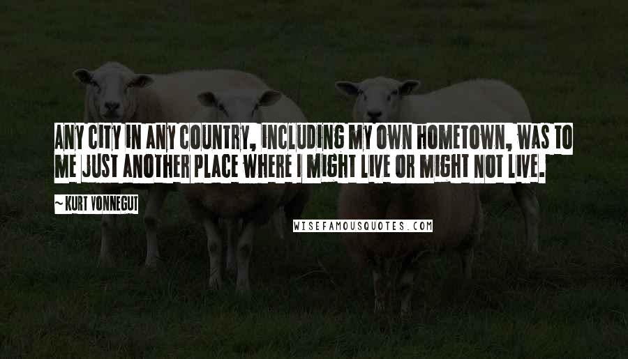 Kurt Vonnegut Quotes: Any city in any country, including my own hometown, was to me just another place where I might live or might not live.