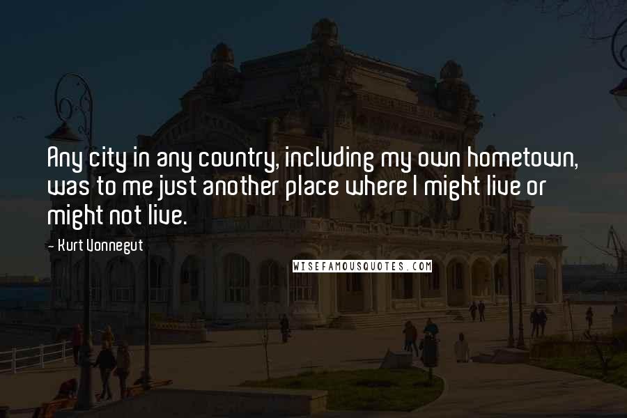 Kurt Vonnegut Quotes: Any city in any country, including my own hometown, was to me just another place where I might live or might not live.