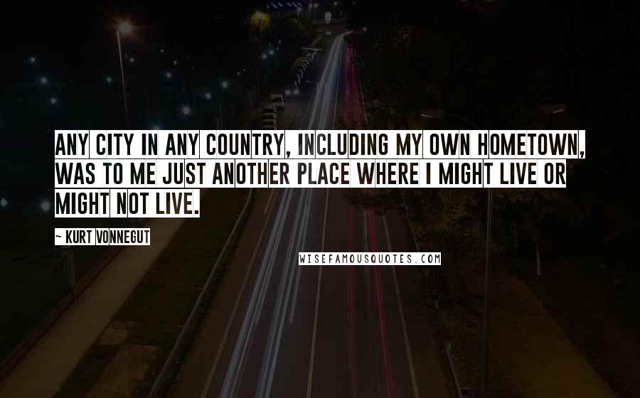 Kurt Vonnegut Quotes: Any city in any country, including my own hometown, was to me just another place where I might live or might not live.