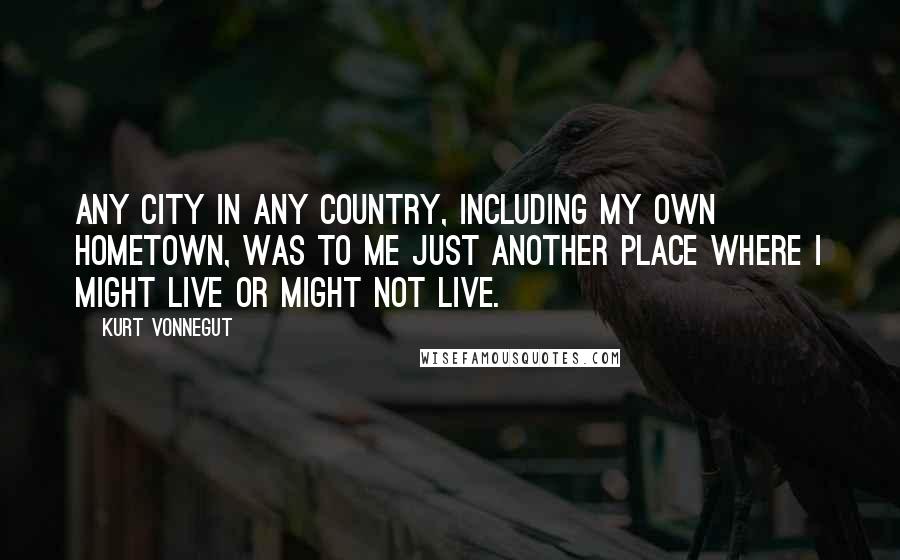 Kurt Vonnegut Quotes: Any city in any country, including my own hometown, was to me just another place where I might live or might not live.