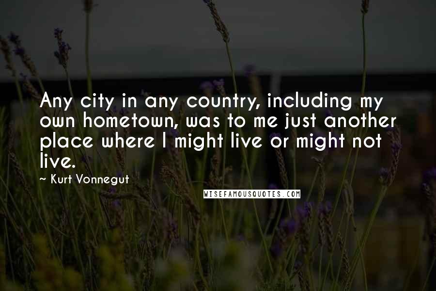 Kurt Vonnegut Quotes: Any city in any country, including my own hometown, was to me just another place where I might live or might not live.