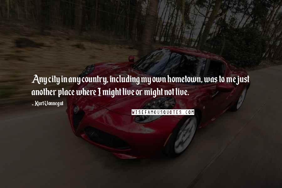 Kurt Vonnegut Quotes: Any city in any country, including my own hometown, was to me just another place where I might live or might not live.