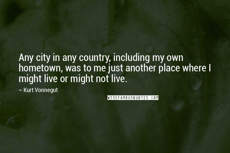 Kurt Vonnegut Quotes: Any city in any country, including my own hometown, was to me just another place where I might live or might not live.