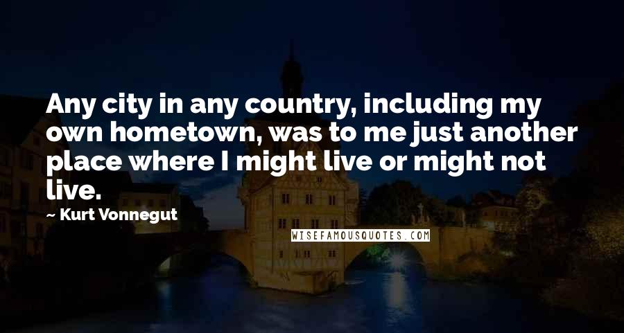 Kurt Vonnegut Quotes: Any city in any country, including my own hometown, was to me just another place where I might live or might not live.