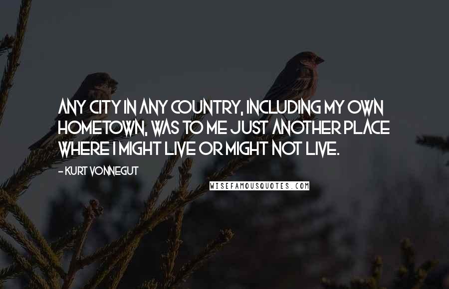 Kurt Vonnegut Quotes: Any city in any country, including my own hometown, was to me just another place where I might live or might not live.