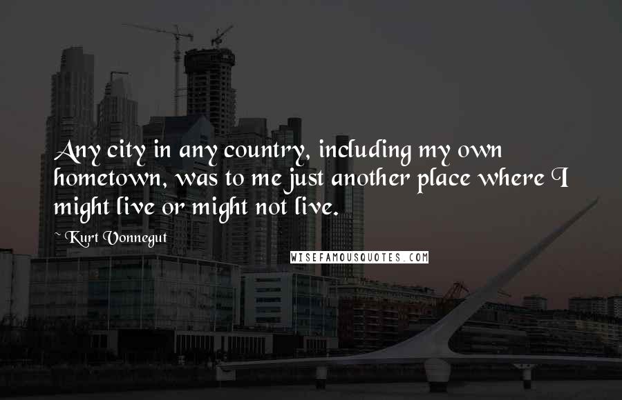 Kurt Vonnegut Quotes: Any city in any country, including my own hometown, was to me just another place where I might live or might not live.