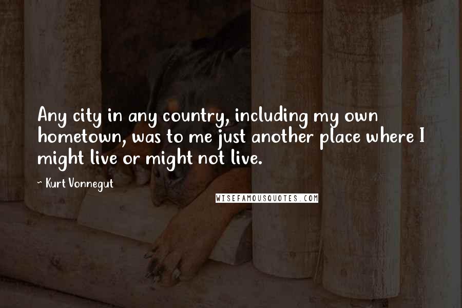 Kurt Vonnegut Quotes: Any city in any country, including my own hometown, was to me just another place where I might live or might not live.