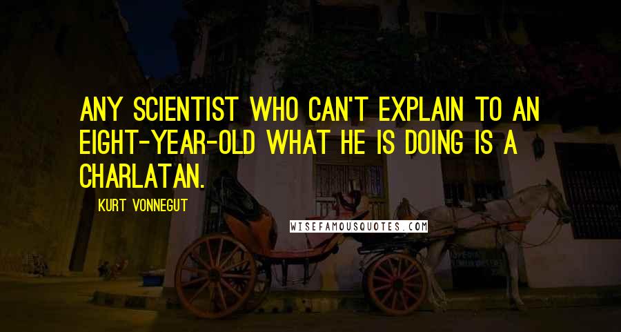 Kurt Vonnegut Quotes: Any scientist who can't explain to an eight-year-old what he is doing is a charlatan.