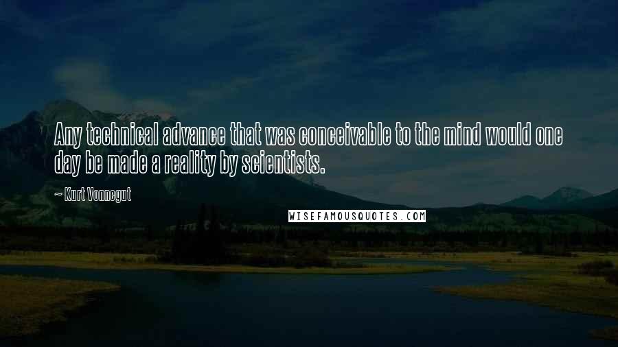 Kurt Vonnegut Quotes: Any technical advance that was conceivable to the mind would one day be made a reality by scientists.