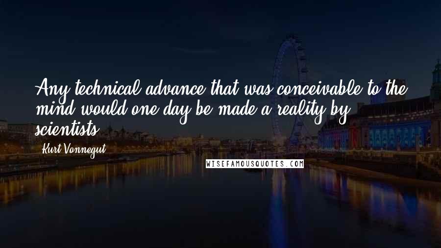 Kurt Vonnegut Quotes: Any technical advance that was conceivable to the mind would one day be made a reality by scientists.