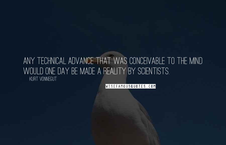 Kurt Vonnegut Quotes: Any technical advance that was conceivable to the mind would one day be made a reality by scientists.