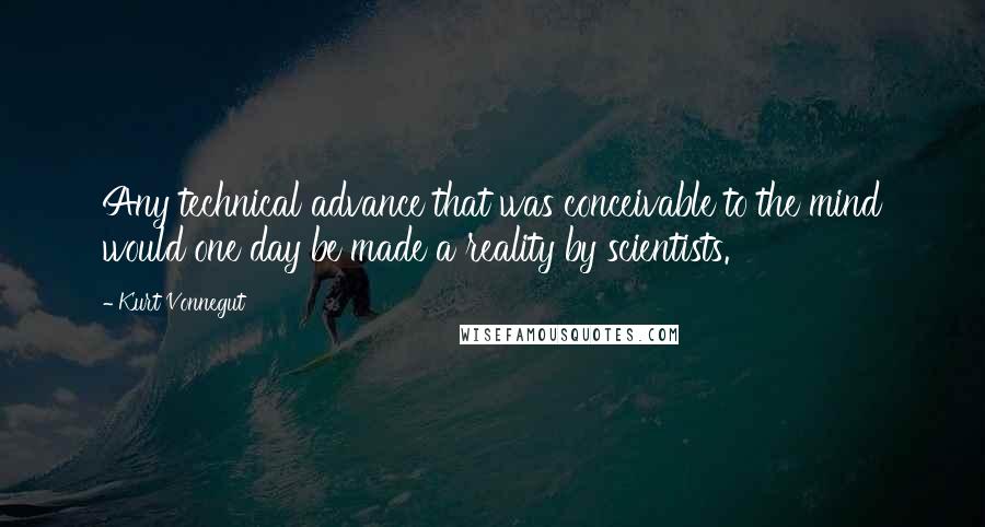 Kurt Vonnegut Quotes: Any technical advance that was conceivable to the mind would one day be made a reality by scientists.