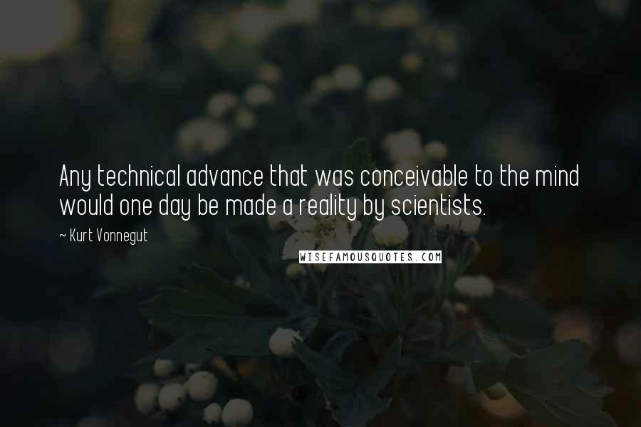 Kurt Vonnegut Quotes: Any technical advance that was conceivable to the mind would one day be made a reality by scientists.