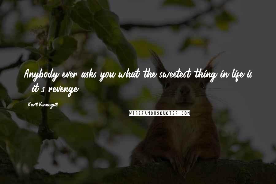 Kurt Vonnegut Quotes: Anybody ever asks you what the sweetest thing in life is - it's revenge.