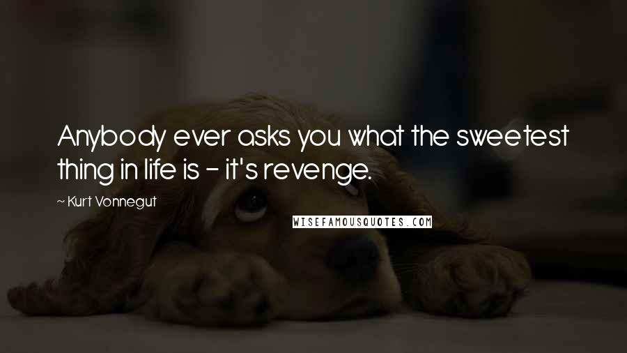 Kurt Vonnegut Quotes: Anybody ever asks you what the sweetest thing in life is - it's revenge.