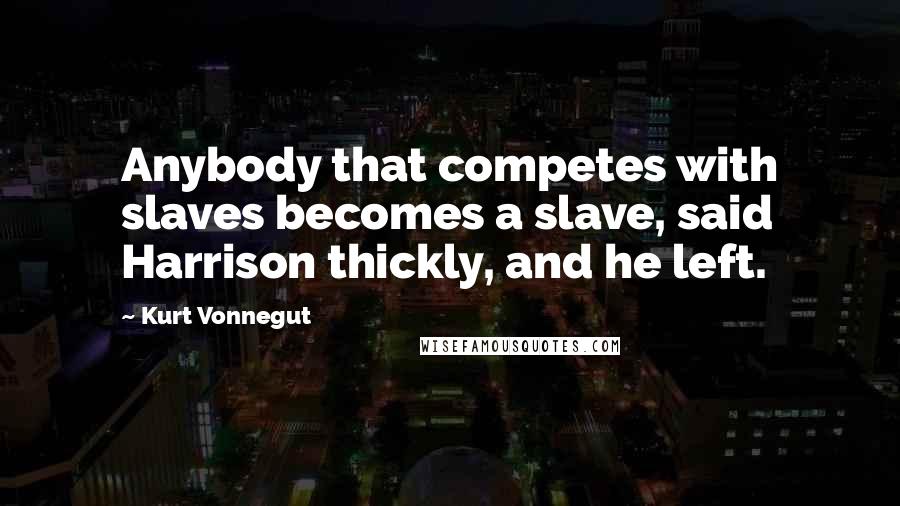 Kurt Vonnegut Quotes: Anybody that competes with slaves becomes a slave, said Harrison thickly, and he left.