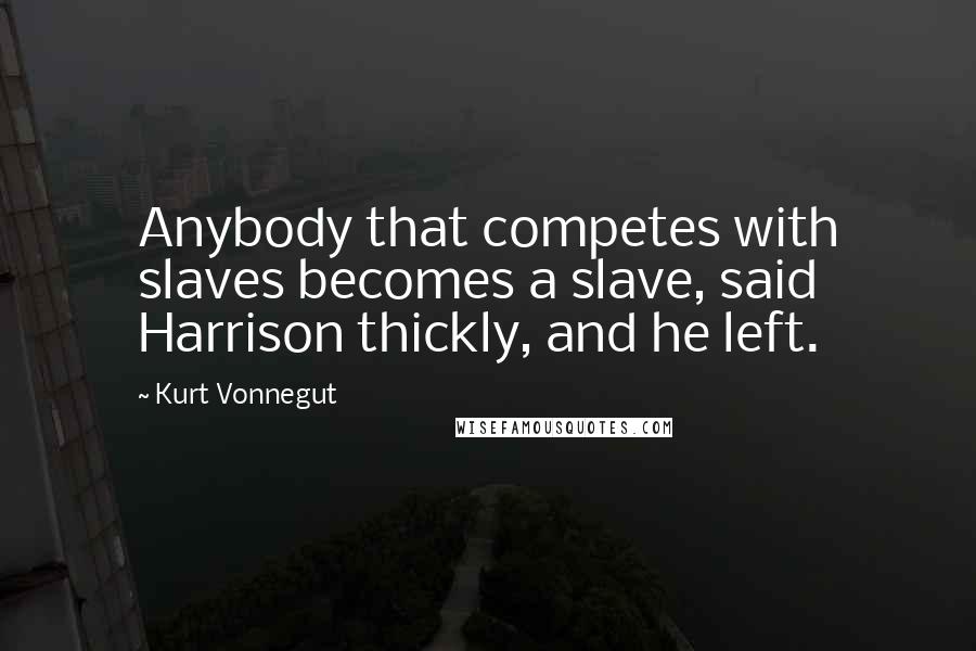 Kurt Vonnegut Quotes: Anybody that competes with slaves becomes a slave, said Harrison thickly, and he left.