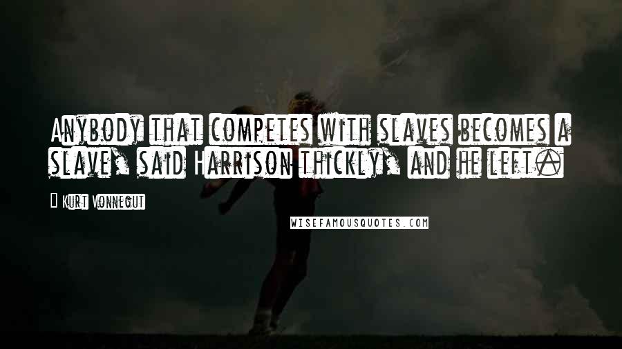 Kurt Vonnegut Quotes: Anybody that competes with slaves becomes a slave, said Harrison thickly, and he left.