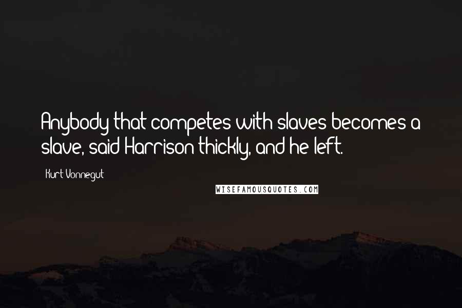 Kurt Vonnegut Quotes: Anybody that competes with slaves becomes a slave, said Harrison thickly, and he left.