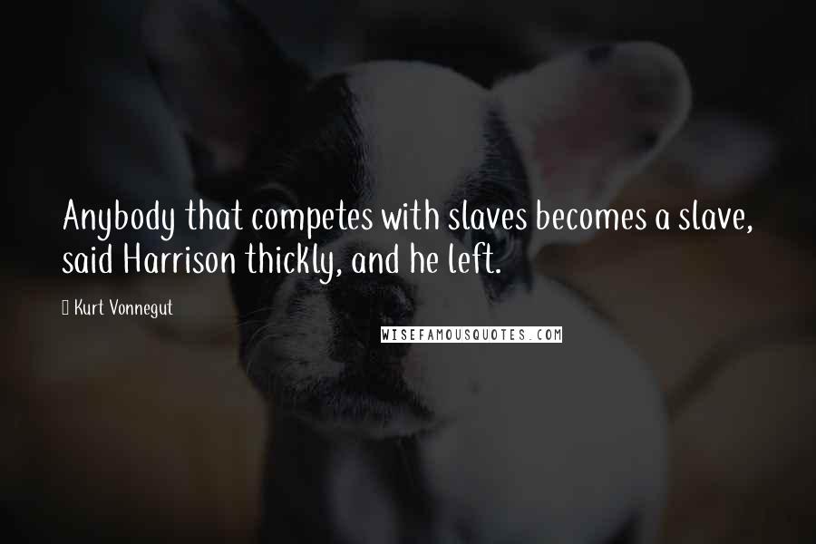 Kurt Vonnegut Quotes: Anybody that competes with slaves becomes a slave, said Harrison thickly, and he left.