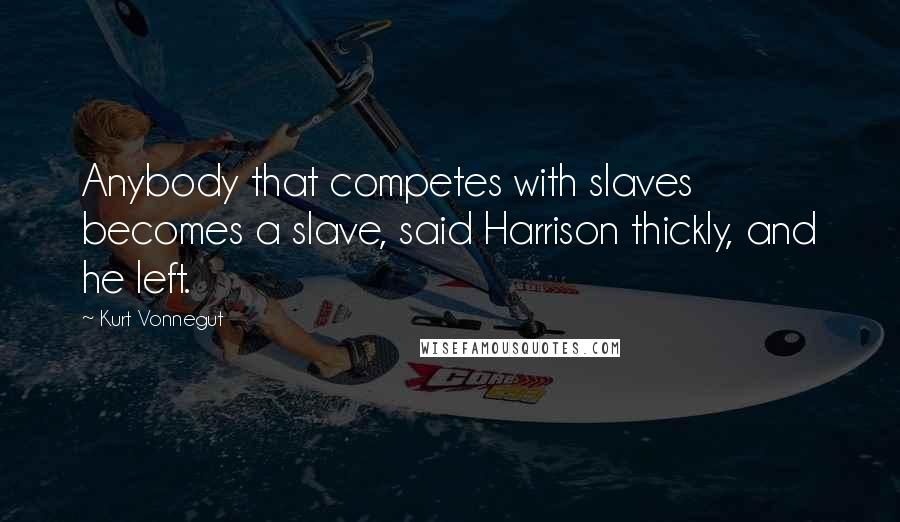 Kurt Vonnegut Quotes: Anybody that competes with slaves becomes a slave, said Harrison thickly, and he left.