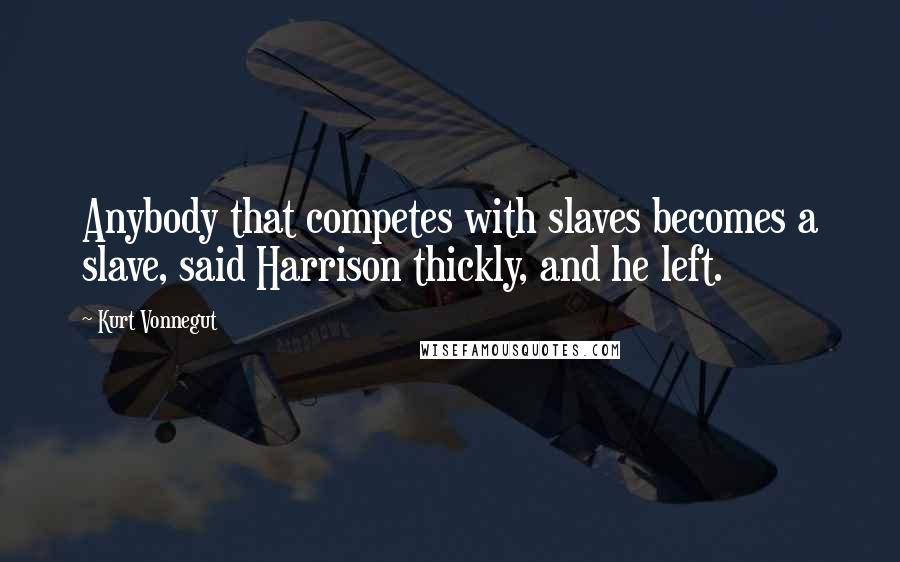 Kurt Vonnegut Quotes: Anybody that competes with slaves becomes a slave, said Harrison thickly, and he left.