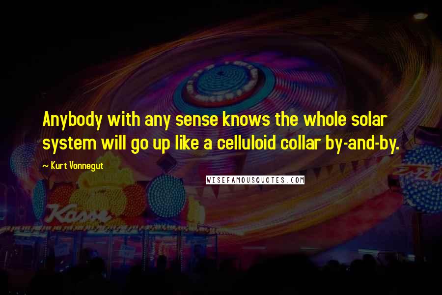 Kurt Vonnegut Quotes: Anybody with any sense knows the whole solar system will go up like a celluloid collar by-and-by.