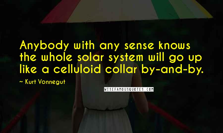 Kurt Vonnegut Quotes: Anybody with any sense knows the whole solar system will go up like a celluloid collar by-and-by.