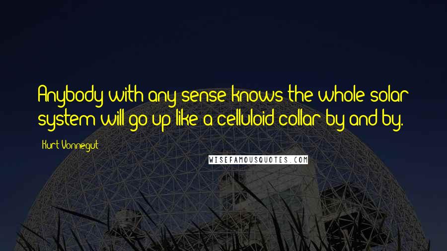 Kurt Vonnegut Quotes: Anybody with any sense knows the whole solar system will go up like a celluloid collar by-and-by.