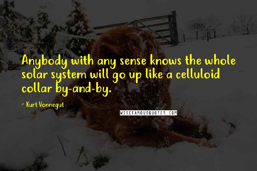 Kurt Vonnegut Quotes: Anybody with any sense knows the whole solar system will go up like a celluloid collar by-and-by.