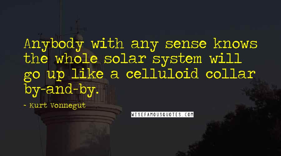 Kurt Vonnegut Quotes: Anybody with any sense knows the whole solar system will go up like a celluloid collar by-and-by.