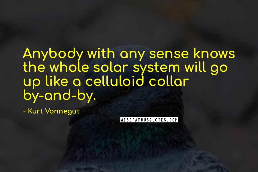 Kurt Vonnegut Quotes: Anybody with any sense knows the whole solar system will go up like a celluloid collar by-and-by.