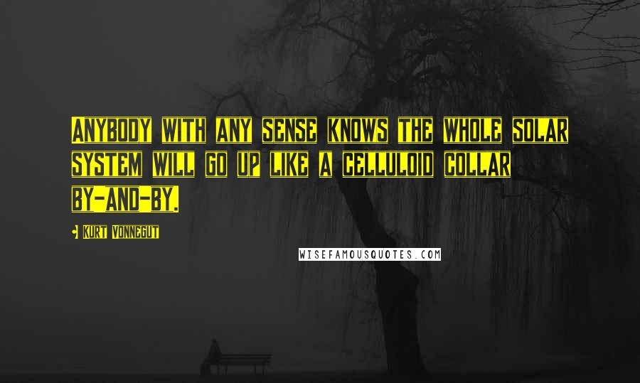 Kurt Vonnegut Quotes: Anybody with any sense knows the whole solar system will go up like a celluloid collar by-and-by.