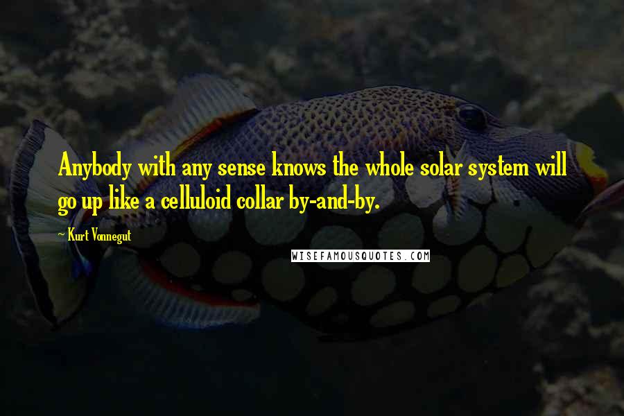 Kurt Vonnegut Quotes: Anybody with any sense knows the whole solar system will go up like a celluloid collar by-and-by.