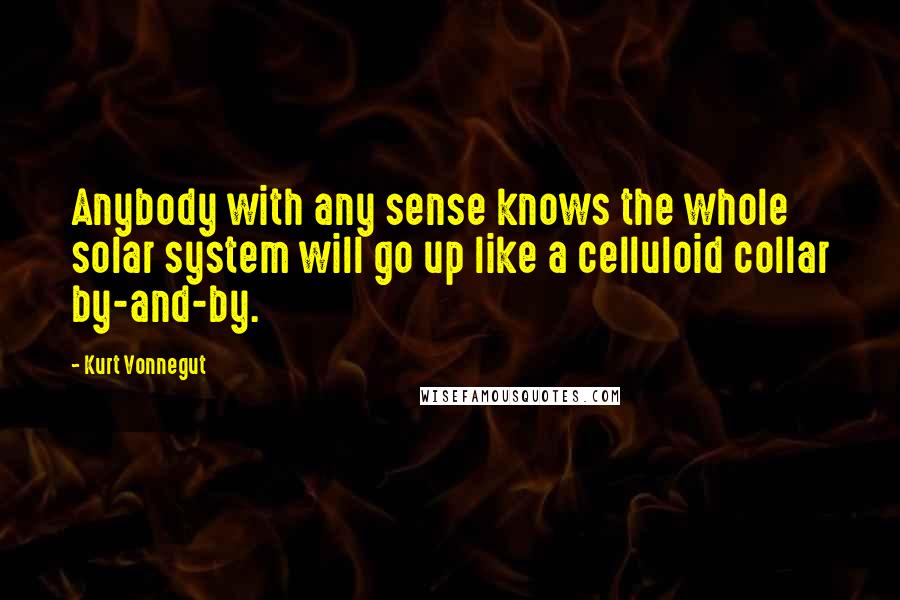 Kurt Vonnegut Quotes: Anybody with any sense knows the whole solar system will go up like a celluloid collar by-and-by.
