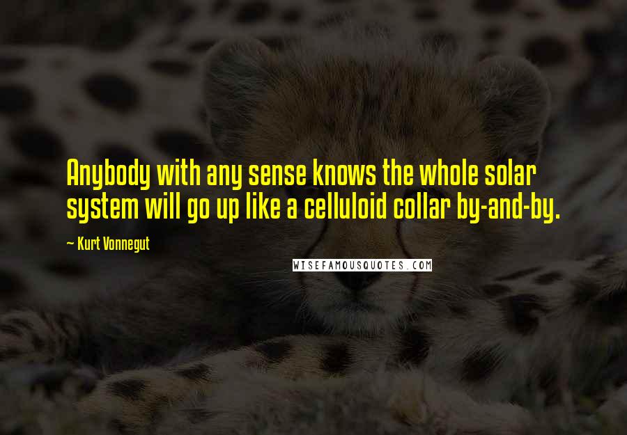 Kurt Vonnegut Quotes: Anybody with any sense knows the whole solar system will go up like a celluloid collar by-and-by.