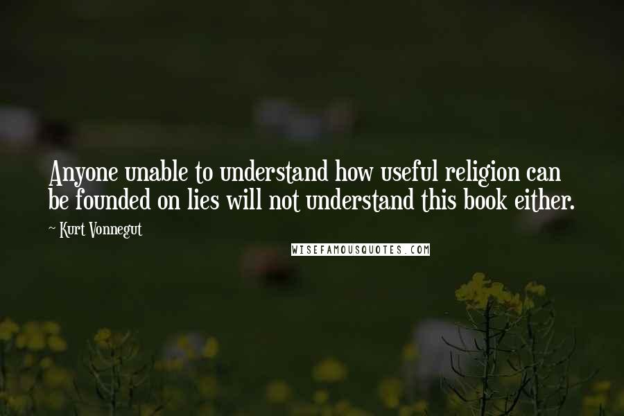 Kurt Vonnegut Quotes: Anyone unable to understand how useful religion can be founded on lies will not understand this book either.