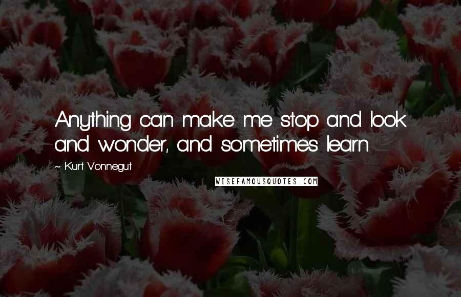 Kurt Vonnegut Quotes: Anything can make me stop and look and wonder, and sometimes learn.