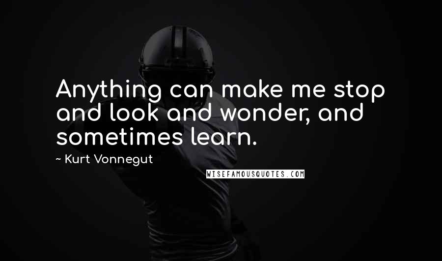 Kurt Vonnegut Quotes: Anything can make me stop and look and wonder, and sometimes learn.