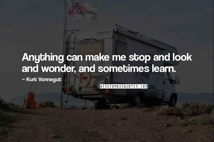 Kurt Vonnegut Quotes: Anything can make me stop and look and wonder, and sometimes learn.