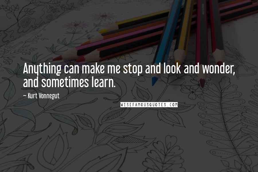 Kurt Vonnegut Quotes: Anything can make me stop and look and wonder, and sometimes learn.
