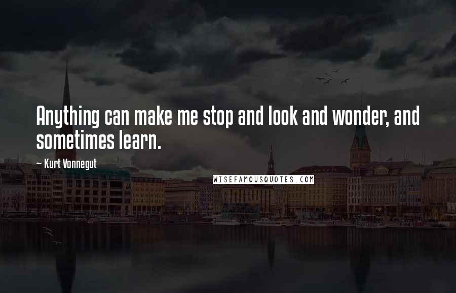 Kurt Vonnegut Quotes: Anything can make me stop and look and wonder, and sometimes learn.