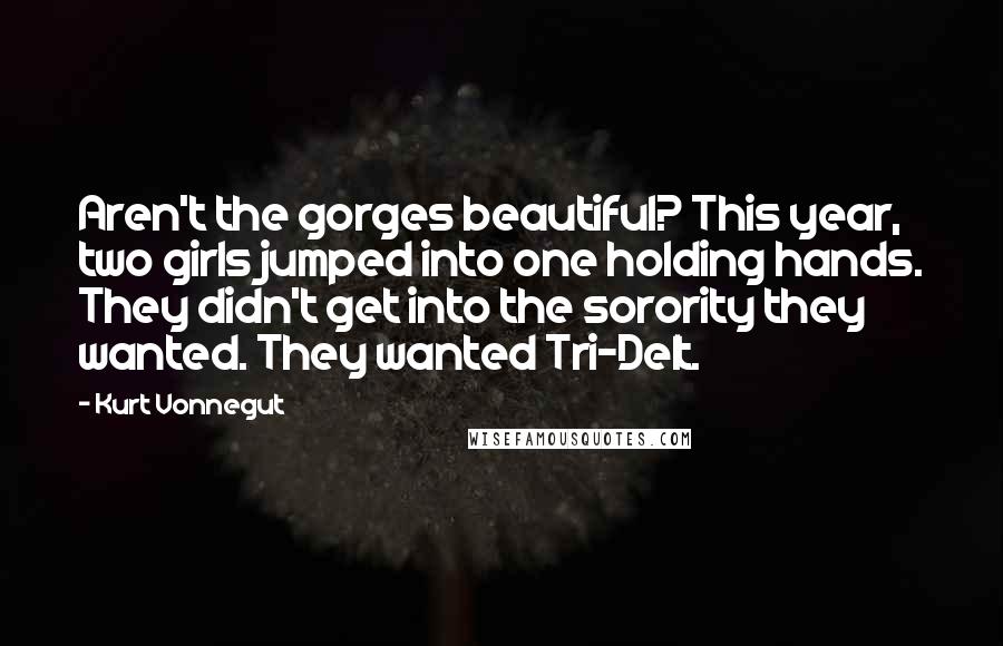 Kurt Vonnegut Quotes: Aren't the gorges beautiful? This year, two girls jumped into one holding hands. They didn't get into the sorority they wanted. They wanted Tri-Delt.