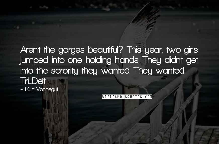 Kurt Vonnegut Quotes: Aren't the gorges beautiful? This year, two girls jumped into one holding hands. They didn't get into the sorority they wanted. They wanted Tri-Delt.