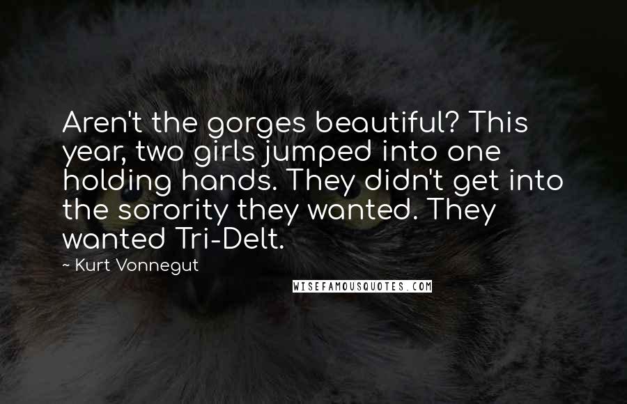 Kurt Vonnegut Quotes: Aren't the gorges beautiful? This year, two girls jumped into one holding hands. They didn't get into the sorority they wanted. They wanted Tri-Delt.