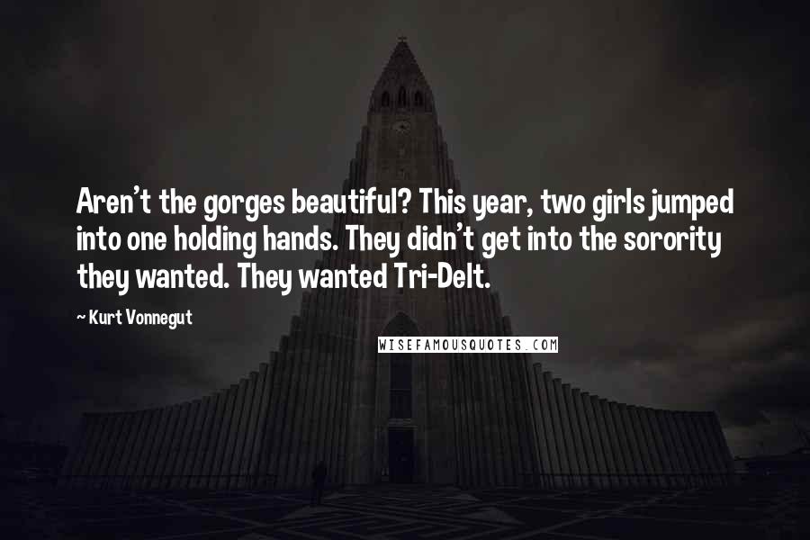 Kurt Vonnegut Quotes: Aren't the gorges beautiful? This year, two girls jumped into one holding hands. They didn't get into the sorority they wanted. They wanted Tri-Delt.
