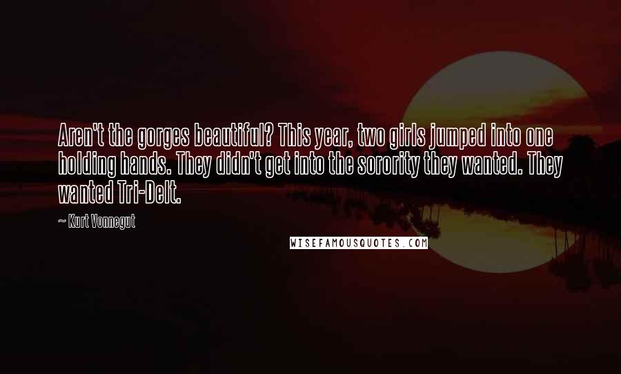 Kurt Vonnegut Quotes: Aren't the gorges beautiful? This year, two girls jumped into one holding hands. They didn't get into the sorority they wanted. They wanted Tri-Delt.