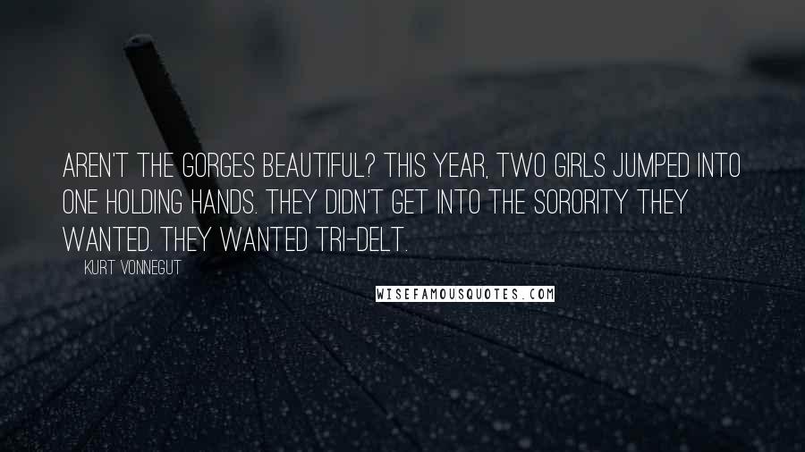 Kurt Vonnegut Quotes: Aren't the gorges beautiful? This year, two girls jumped into one holding hands. They didn't get into the sorority they wanted. They wanted Tri-Delt.