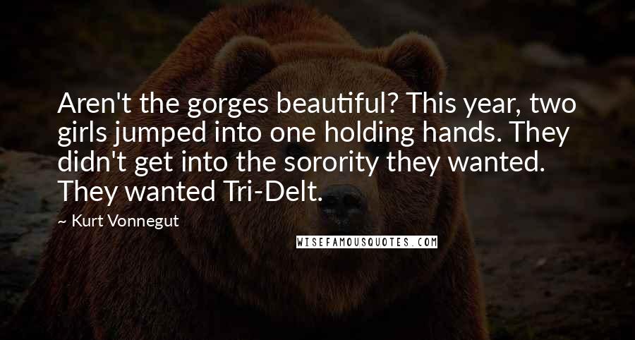 Kurt Vonnegut Quotes: Aren't the gorges beautiful? This year, two girls jumped into one holding hands. They didn't get into the sorority they wanted. They wanted Tri-Delt.